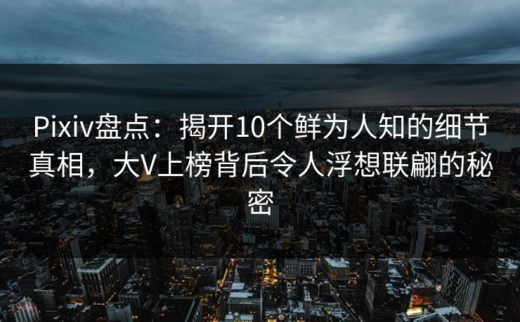 Pixiv盘点：揭开10个鲜为人知的细节真相，大V上榜背后令人浮想联翩的秘密