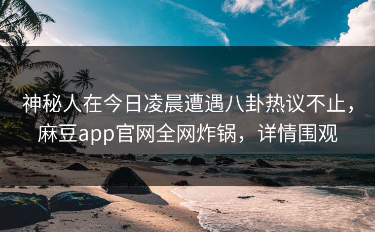 神秘人在今日凌晨遭遇八卦热议不止,麻豆app官网全网炸锅,详情围观 神秘人在今日凌晨遭遇八卦热议不止,麻豆app官网全网炸锅,详情围观