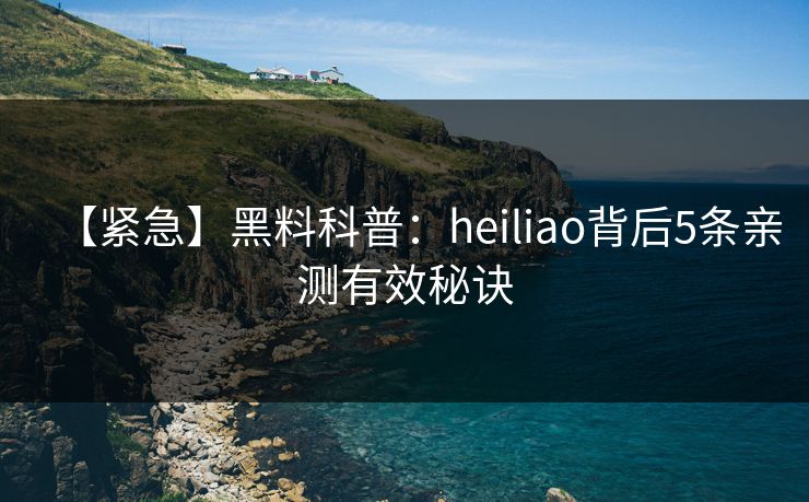 【紧急】黑料科普：heiliao背后5条亲测有效秘诀