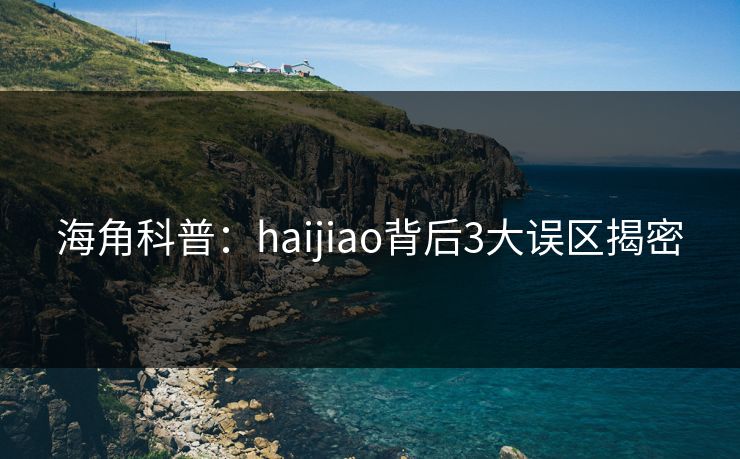 海角科普:haijiao背后3大误区揭密 海角科普:haijiao背后3大误区揭密