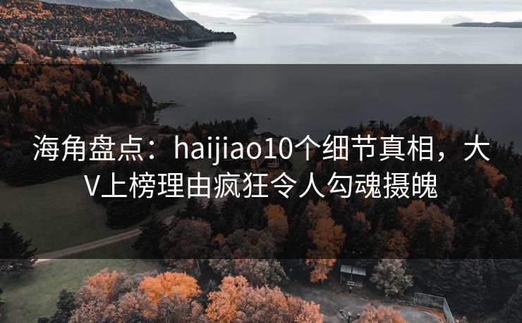 海角盘点:haijiao10个细节真相,大V上榜理由疯狂令人勾魂摄魄 海角盘点:haijiao10个细节真相,大V上榜理由疯狂令人勾魂摄魄