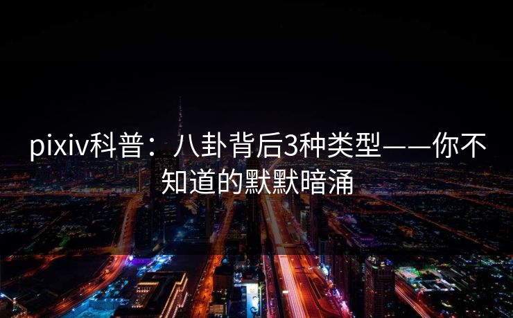 pixiv科普:八卦背后3种类型——你不知道的默默暗涌 pixiv科普:八卦背后3种类型——你不知道的默默暗涌