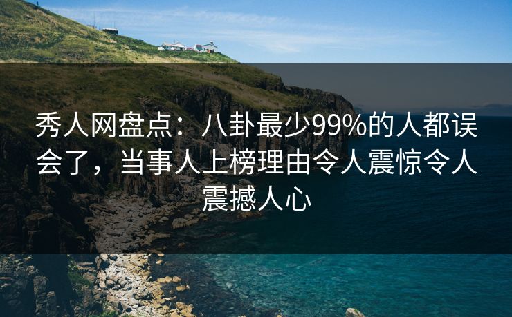 秀人网盘点：八卦最少99%的人都误会了，当事人上榜理由令人震惊令人震撼人心