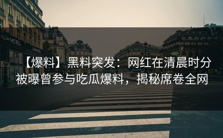 【爆料】黑料突发：网红在清晨时分被曝曾参与吃瓜爆料，揭秘席卷全网