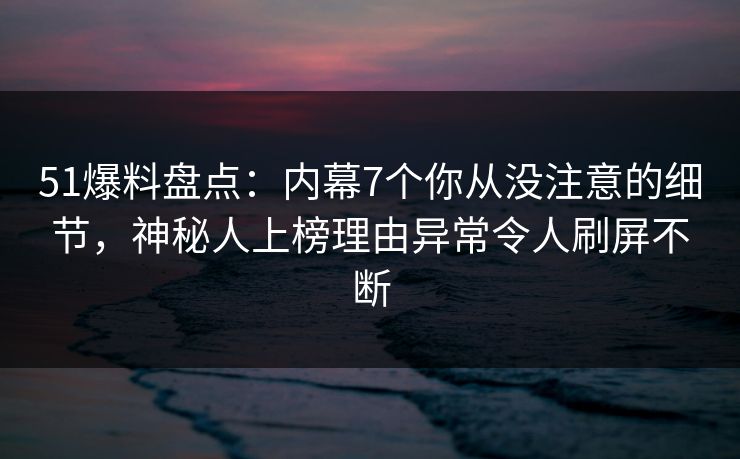 51爆料盘点：内幕7个你从没注意的细节，神秘人上榜理由异常令人刷屏不断