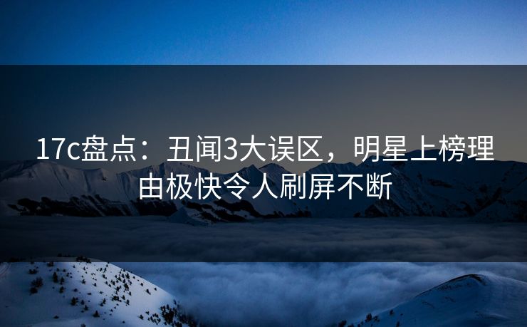 17c盘点：丑闻3大误区，明星上榜理由极快令人刷屏不断