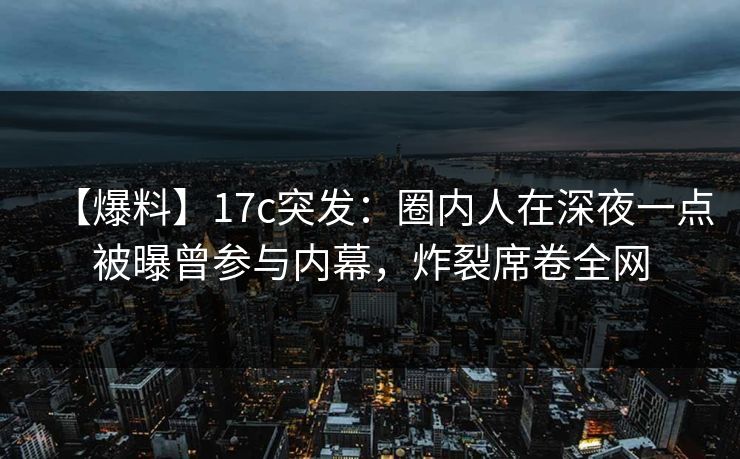 【爆料】17c突发：圈内人在深夜一点被曝曾参与内幕，炸裂席卷全网