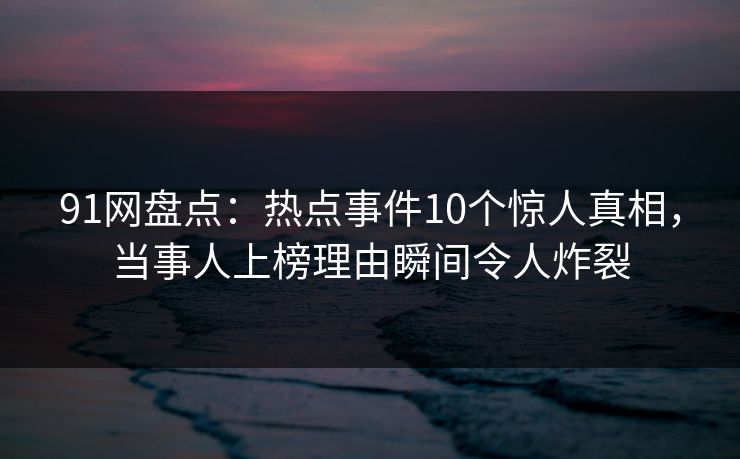 91网盘点：热点事件10个惊人真相，当事人上榜理由瞬间令人炸裂