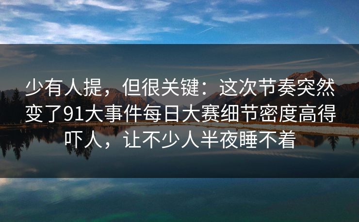 少有人提，但很关键：这次节奏突然变了91大事件每日大赛细节密度高得吓人，让不少人半夜睡不着