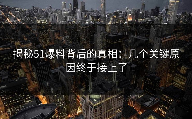 揭秘51爆料背后的真相：几个关键原因终于接上了