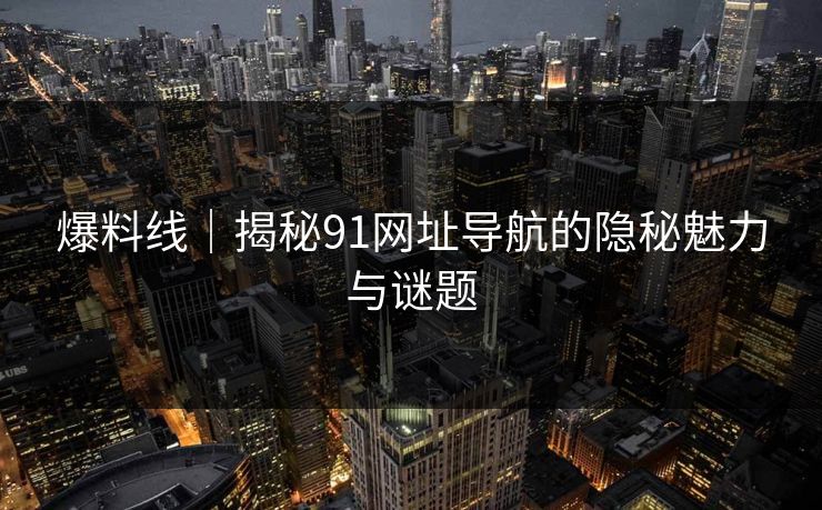 爆料线｜揭秘91网址导航的隐秘魅力与谜题