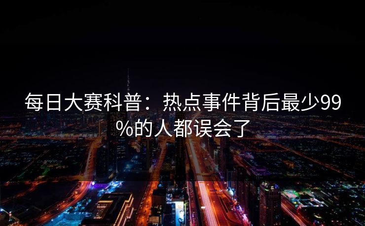 每日大赛科普：热点事件背后最少99%的人都误会了