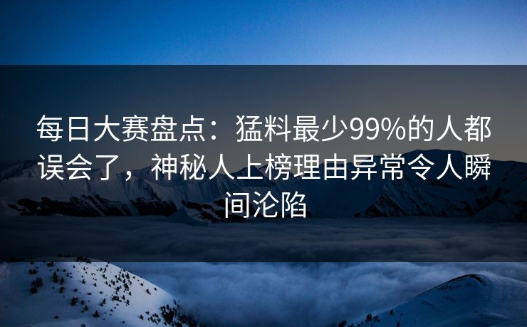 每日大赛盘点：猛料最少99%的人都误会了，神秘人上榜理由异常令人瞬间沦陷