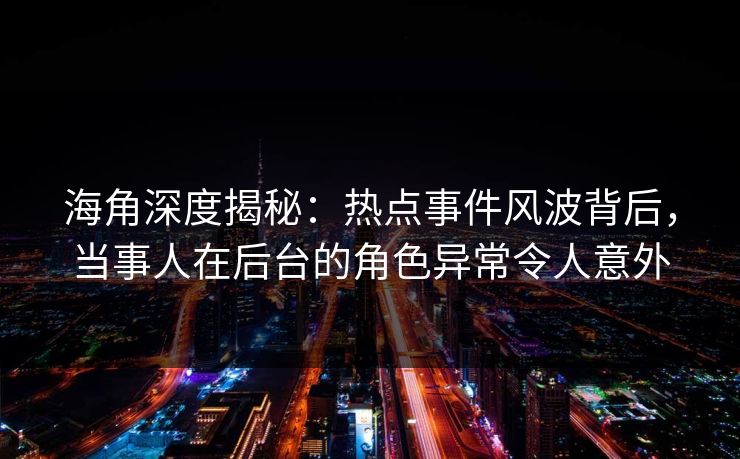 海角深度揭秘：热点事件风波背后，当事人在后台的角色异常令人意外