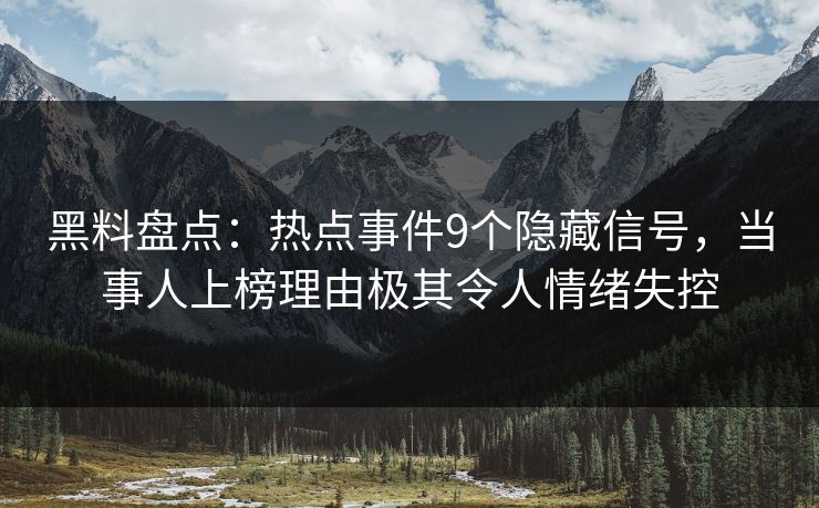 黑料盘点：热点事件9个隐藏信号，当事人上榜理由极其令人情绪失控