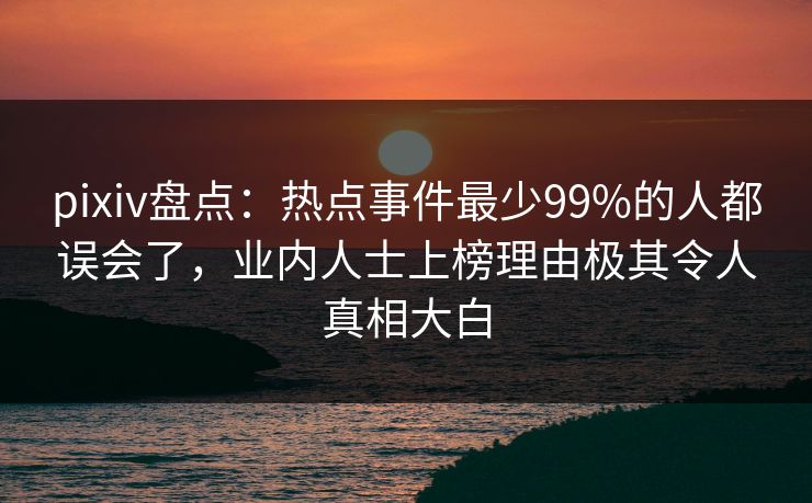 pixiv盘点：热点事件最少99%的人都误会了，业内人士上榜理由极其令人真相大白