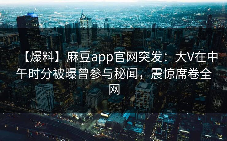 【爆料】麻豆app官网突发：大V在中午时分被曝曾参与秘闻，震惊席卷全网