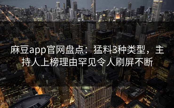 麻豆app官网盘点：猛料3种类型，主持人上榜理由罕见令人刷屏不断