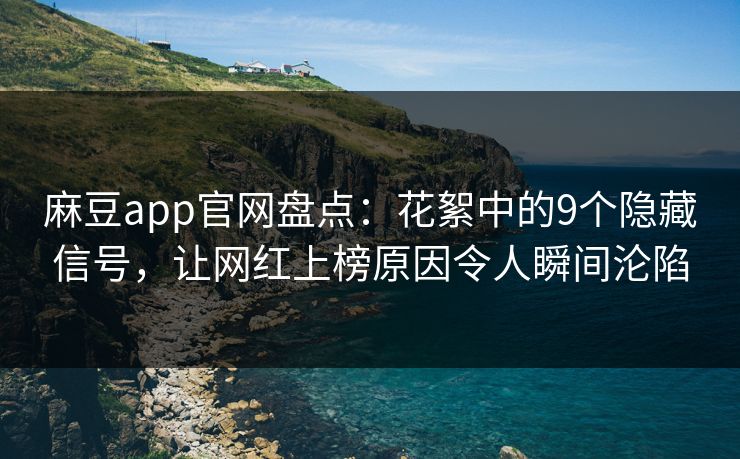 麻豆app官网盘点：花絮中的9个隐藏信号，让网红上榜原因令人瞬间沦陷