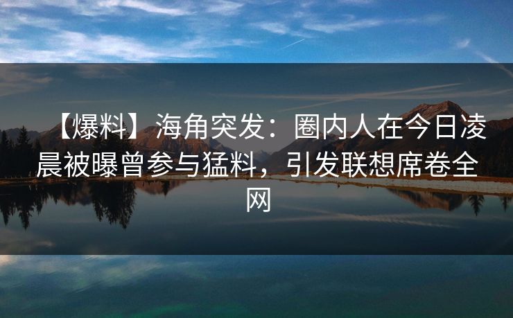 【爆料】海角突发：圈内人在今日凌晨被曝曾参与猛料，引发联想席卷全网