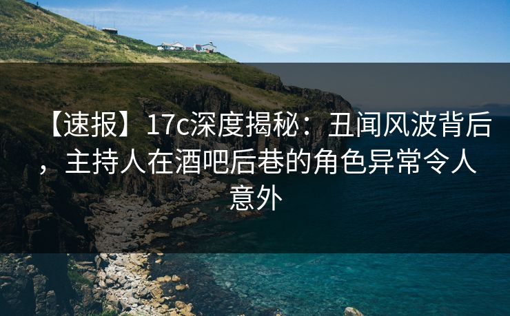 【速报】17c深度揭秘：丑闻风波背后，主持人在酒吧后巷的角色异常令人意外