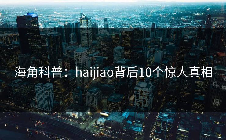 海角科普：haijiao背后10个惊人真相