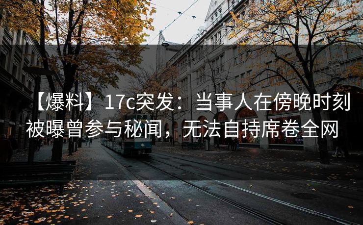 【爆料】17c突发：当事人在傍晚时刻被曝曾参与秘闻，无法自持席卷全网