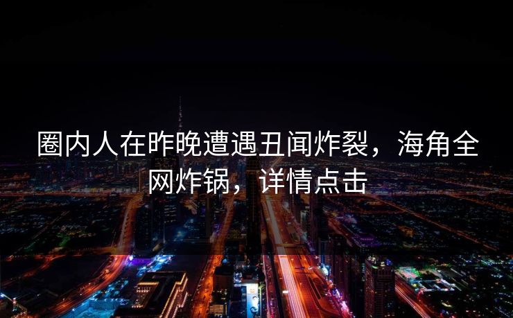 圈内人在昨晚遭遇丑闻炸裂，海角全网炸锅，详情点击