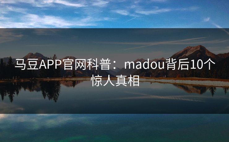 马豆APP官网科普：madou背后10个惊人真相
