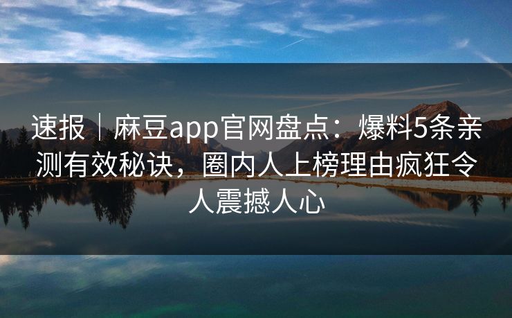 速报｜麻豆app官网盘点：爆料5条亲测有效秘诀，圈内人上榜理由疯狂令人震撼人心