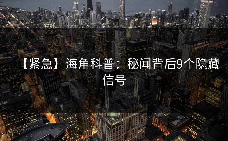 【紧急】海角科普：秘闻背后9个隐藏信号