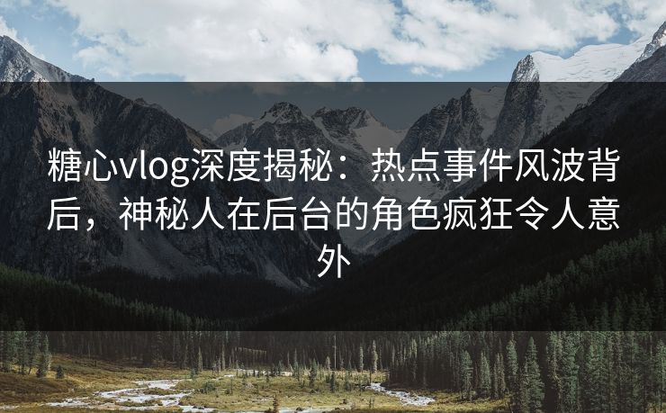 糖心vlog深度揭秘：热点事件风波背后，神秘人在后台的角色疯狂令人意外