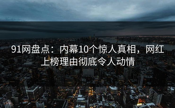 91网盘点：内幕10个惊人真相，网红上榜理由彻底令人动情