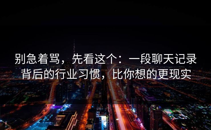 别急着骂，先看这个：一段聊天记录背后的行业习惯，比你想的更现实