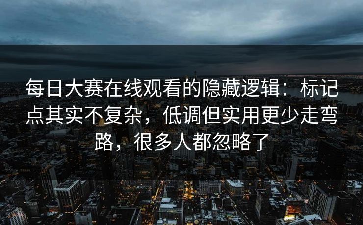 每日大赛在线观看的隐藏逻辑：标记点其实不复杂，低调但实用更少走弯路，很多人都忽略了