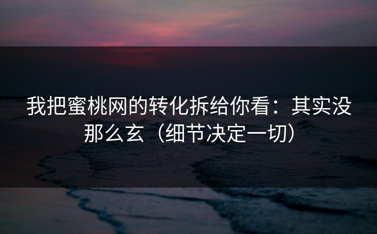 我把蜜桃网的转化拆给你看：其实没那么玄（细节决定一切）