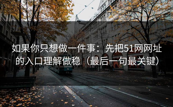 如果你只想做一件事：先把51网网址的入口理解做稳（最后一句最关键）