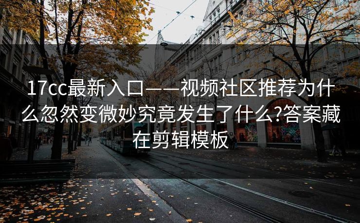 17cc最新入口——视频社区推荐为什么忽然变微妙究竟发生了什么?答案藏在剪辑模板